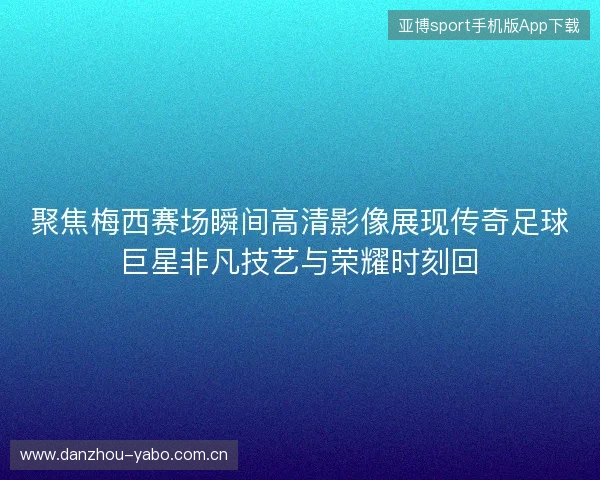 聚焦梅西赛场瞬间高清影像展现传奇足球巨星非凡技艺与荣耀时刻回